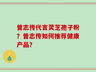 曾志传代言灵芝孢子粉？曾志传如何推荐健康产品？