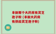 阜新那个大药房有灵芝孢子粉 (阜新大药房有供应灵芝孢子粉)