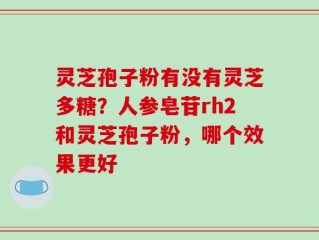 灵芝孢子粉有没有灵芝多糖？人参皂苷rh2和灵芝孢子粉，哪个效果更好