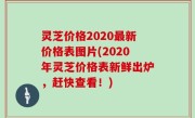 灵芝价格2020最新价格表图片(2020年灵芝价格表新鲜出炉，赶快查看！)