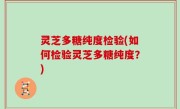 灵芝多糖纯度检验(如何检验灵芝多糖纯度？)