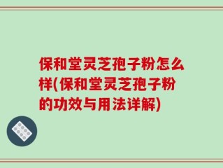 保和堂灵芝孢子粉怎么样(保和堂灵芝孢子粉的功效与用法详解)