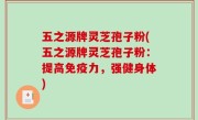 五之源牌灵芝孢子粉(五之源牌灵芝孢子粉：提高免疫力，强健身体)