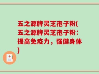 五之源牌灵芝孢子粉(五之源牌灵芝孢子粉：提高免疫力，强健身体)