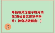 寿仙谷灵芝孢子粉片功效(寿仙谷灵芝孢子粉片：神奇功效解密！)