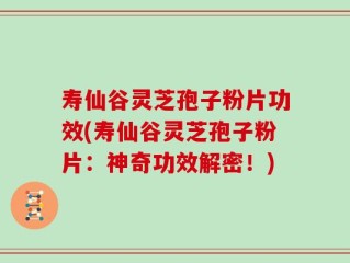 寿仙谷灵芝孢子粉片功效(寿仙谷灵芝孢子粉片：神奇功效解密！)