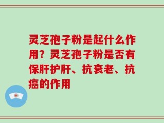 灵芝孢子粉是起什么作用？灵芝孢子粉是否有保肝护肝、抗衰老、抗癌的作用