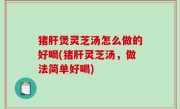 猪肝煲灵芝汤怎么做的好喝(猪肝灵芝汤，做法简单好喝)