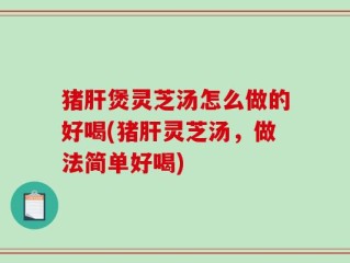 猪肝煲灵芝汤怎么做的好喝(猪肝灵芝汤，做法简单好喝)