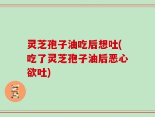 灵芝孢子油吃后想吐(吃了灵芝孢子油后恶心欲吐)
