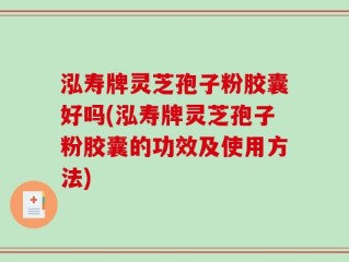泓寿牌灵芝孢子粉胶囊好吗(泓寿牌灵芝孢子粉胶囊的功效及使用方法)