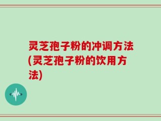 灵芝孢子粉的冲调方法(灵芝孢子粉的饮用方法)