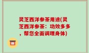 灵芝西洋参茶用途(灵芝西洋参茶：功效多多，帮您全面调理身体)