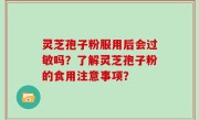 灵芝孢子粉服用后会过敏吗？了解灵芝孢子粉的食用注意事项？