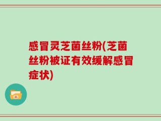 感冒灵芝菌丝粉(芝菌丝粉被证有效缓解感冒症状)