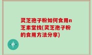 灵芝孢子粉如何食用n芝素堂找(灵芝孢子粉的食用方法分享)