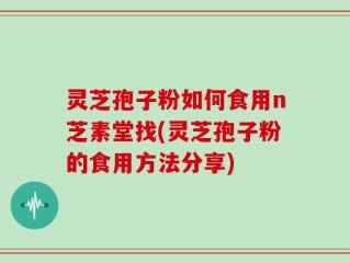 灵芝孢子粉如何食用n芝素堂找(灵芝孢子粉的食用方法分享)