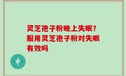 灵芝孢子粉晚上失眠？服用灵芝孢子粉对失眠有效吗