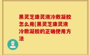 黑灵芝康灵液冷敷凝胶怎么用(黑灵芝康灵液冷敷凝胶的正确使用方法