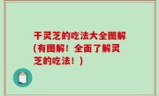 干灵芝的吃法大全图解(有图解！全面了解灵芝的吃法！)