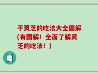 干灵芝的吃法大全图解(有图解！全面了解灵芝的吃法！)