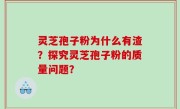 灵芝孢子粉为什么有渣？探究灵芝孢子粉的质量问题？