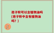 孢子粉可以含植物油吗(孢子粉中含有植物油吗？)