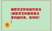破壁灵芝粉有副作用没(破壁灵芝粉服用需注意的副作用，有效吗？)