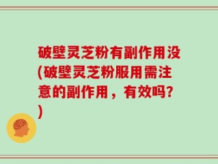 破壁灵芝粉有副作用没(破壁灵芝粉服用需注意的副作用，有效吗？)