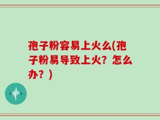 孢子粉容易上火么(孢子粉易导致上火？怎么办？)