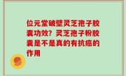 位元堂破壁灵芝孢子胶囊功效？灵芝孢子粉胶囊是不是真的有抗癌的作用