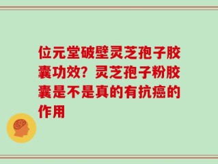 位元堂破壁灵芝孢子胶囊功效？灵芝孢子粉胶囊是不是真的有抗癌的作用
