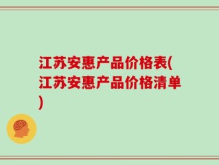 江苏安惠产品价格表(江苏安惠产品价格清单)