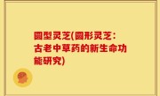 圆型灵芝(圆形灵芝：古老中草药的新生命功能研究)