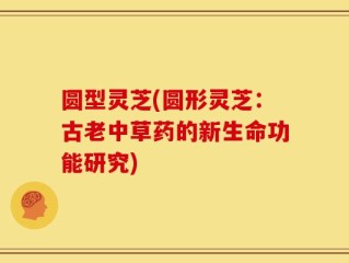 圆型灵芝(圆形灵芝：古老中草药的新生命功能研究)