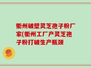 衢州破壁灵芝孢子粉厂家(衢州工厂产灵芝孢子粉打破生产瓶颈