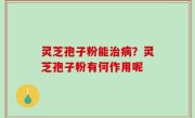 灵芝孢子粉能治病？灵芝孢子粉有何作用呢