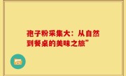 孢子粉采集大：从自然到餐桌的美味之旅”