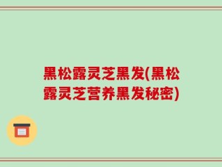 黑松露灵芝黑发(黑松露灵芝营养黑发秘密)