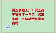 灵芝多糖工厂？灵芝孢子粉吃了一年了，灵芝多糖、三萜成份含量双高吗