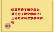 喝灵芝孢子粉空腹么_灵芝孢子粉空腹喝法：正确方法与注意事项解析