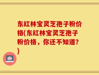 东红林宝灵芝孢子粉价格(东红林宝灵芝孢子粉价格，你还不知道？)
