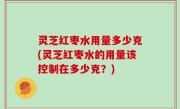灵芝红枣水用量多少克(灵芝红枣水的用量该控制在多少克？)