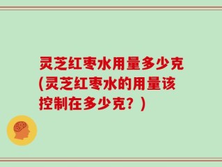 灵芝红枣水用量多少克(灵芝红枣水的用量该控制在多少克？)