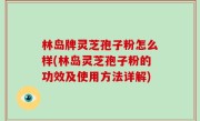 林岛牌灵芝孢子粉怎么样(林岛灵芝孢子粉的功效及使用方法详解)