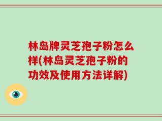林岛牌灵芝孢子粉怎么样(林岛灵芝孢子粉的功效及使用方法详解)