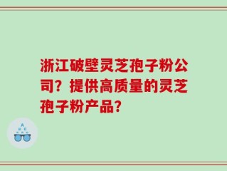 浙江破壁灵芝孢子粉公司？提供高质量的灵芝孢子粉产品？