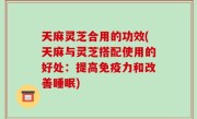 天麻灵芝合用的功效(天麻与灵芝搭配使用的好处：提高免疫力和改善睡眠)