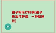 孢子粉治疗肝病(孢子粉治疗肝病：一种新途径)