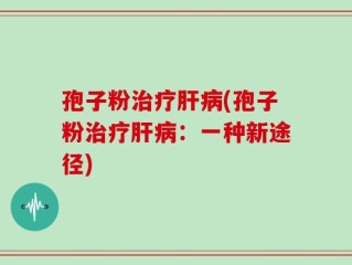 孢子粉治疗肝病(孢子粉治疗肝病：一种新途径)